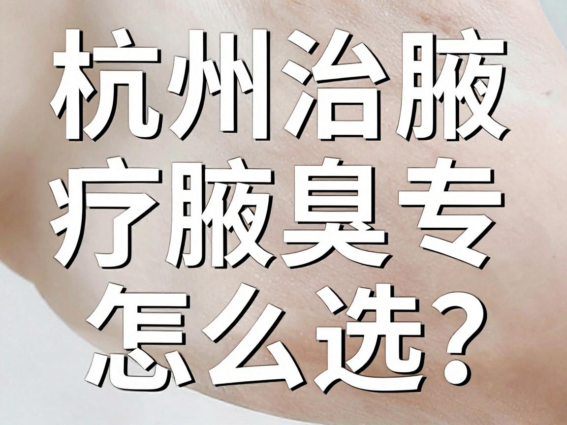 杭州治疗腋臭专业医院怎么选?这份杭州腋臭专科就医指南请收好 杭州治疗腋臭专业医院怎么选?这份杭州腋臭专科就医指南请收好