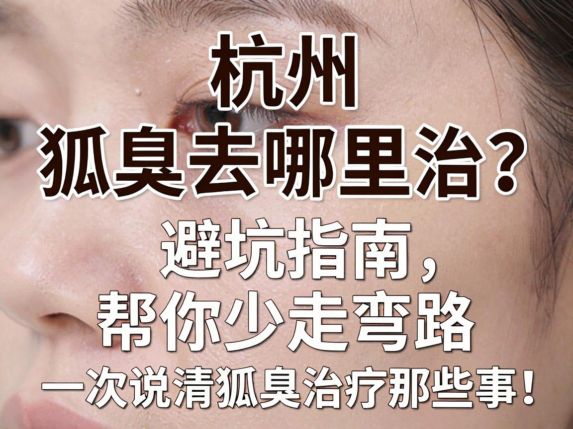 杭州狐臭去哪里治?这份避坑指南,帮你少走弯路,一次说清狐臭治疗那些事 杭州狐臭去哪里治?这份避坑指南,帮你少走弯路,一次说清狐臭治疗那些事