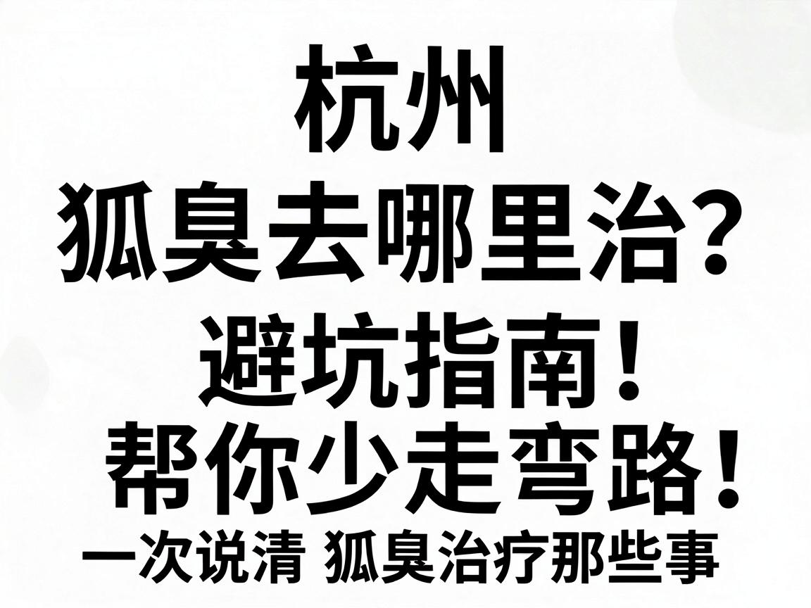 杭州狐臭去哪里治?这份避坑指南,帮你少走弯路,一次说清狐臭治疗那些事 杭州狐臭去哪里治?这份避坑指南,帮你少走弯路,一次说清狐臭治疗那些事
