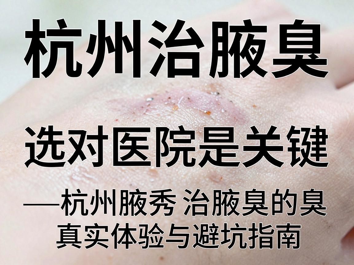 杭州治腋臭,选对医院是关键—杭州腋秀治腋臭的真实体验与避坑指南 杭州治腋臭,选对医院是关键—杭州腋秀治腋臭的真实体验与避坑指南