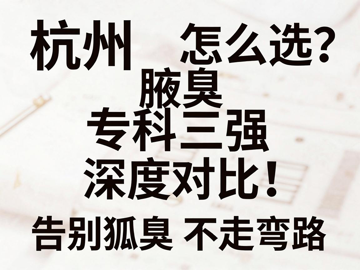 杭州狐臭医院怎么选?杭州腋臭专科三强深度对比,告别狐臭不走弯路 杭州狐臭医院怎么选?杭州腋臭专科三强深度对比,告别狐臭不走弯路