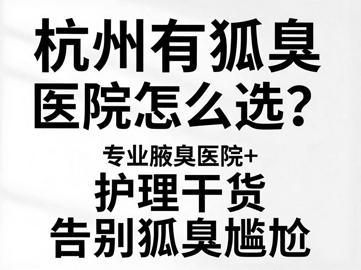 杭州有狐臭的医院怎么选?专业腋臭医院清单+护理干货,告别狐臭尴尬 杭州有狐臭的医院怎么选?专业腋臭医院清单+护理干货,告别狐臭尴尬
