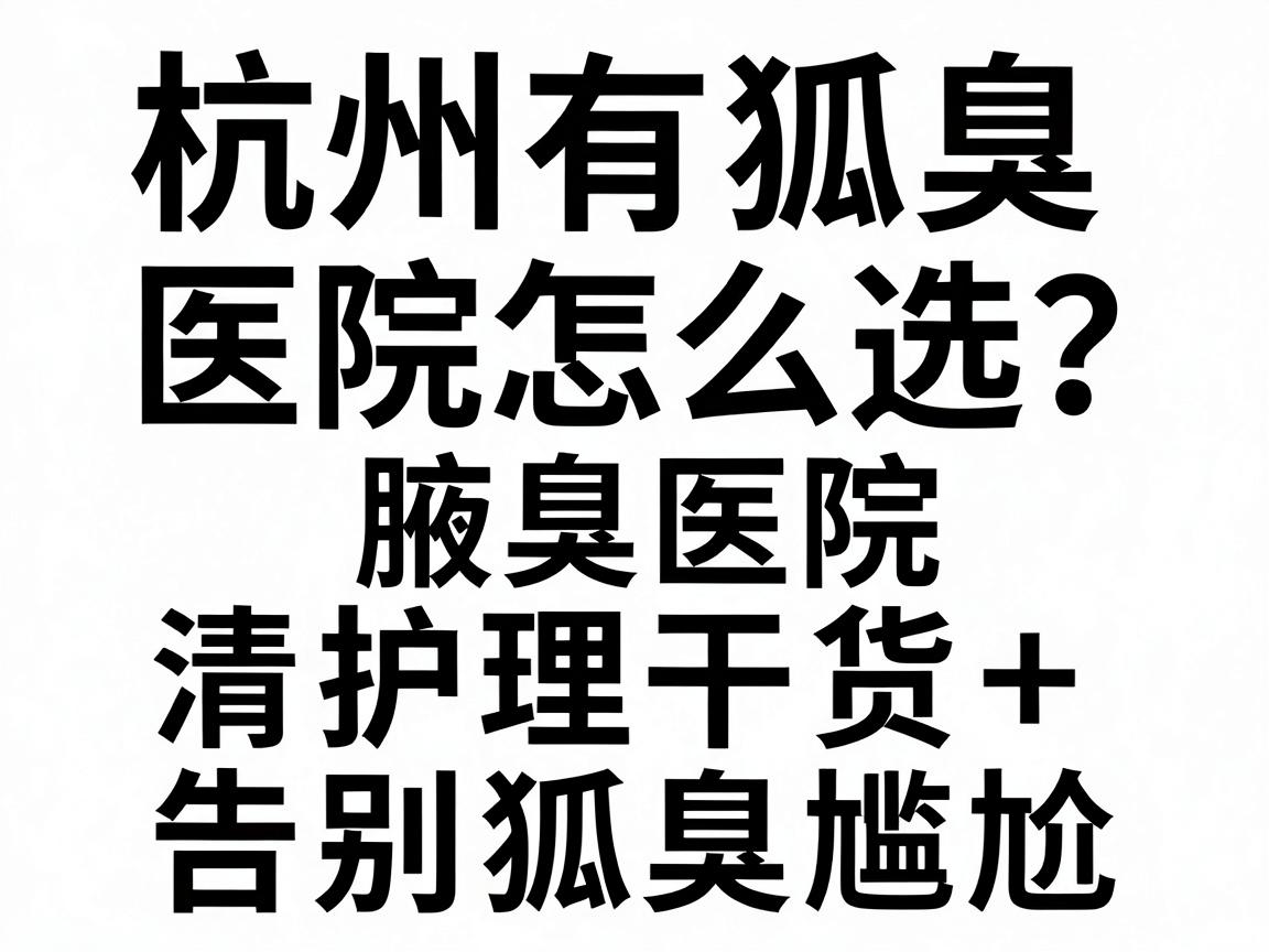 杭州有狐臭的医院怎么选?专业腋臭医院清单+护理干货,告别狐臭尴尬 杭州有狐臭的医院怎么选?专业腋臭医院清单+护理干货,告别狐臭尴尬