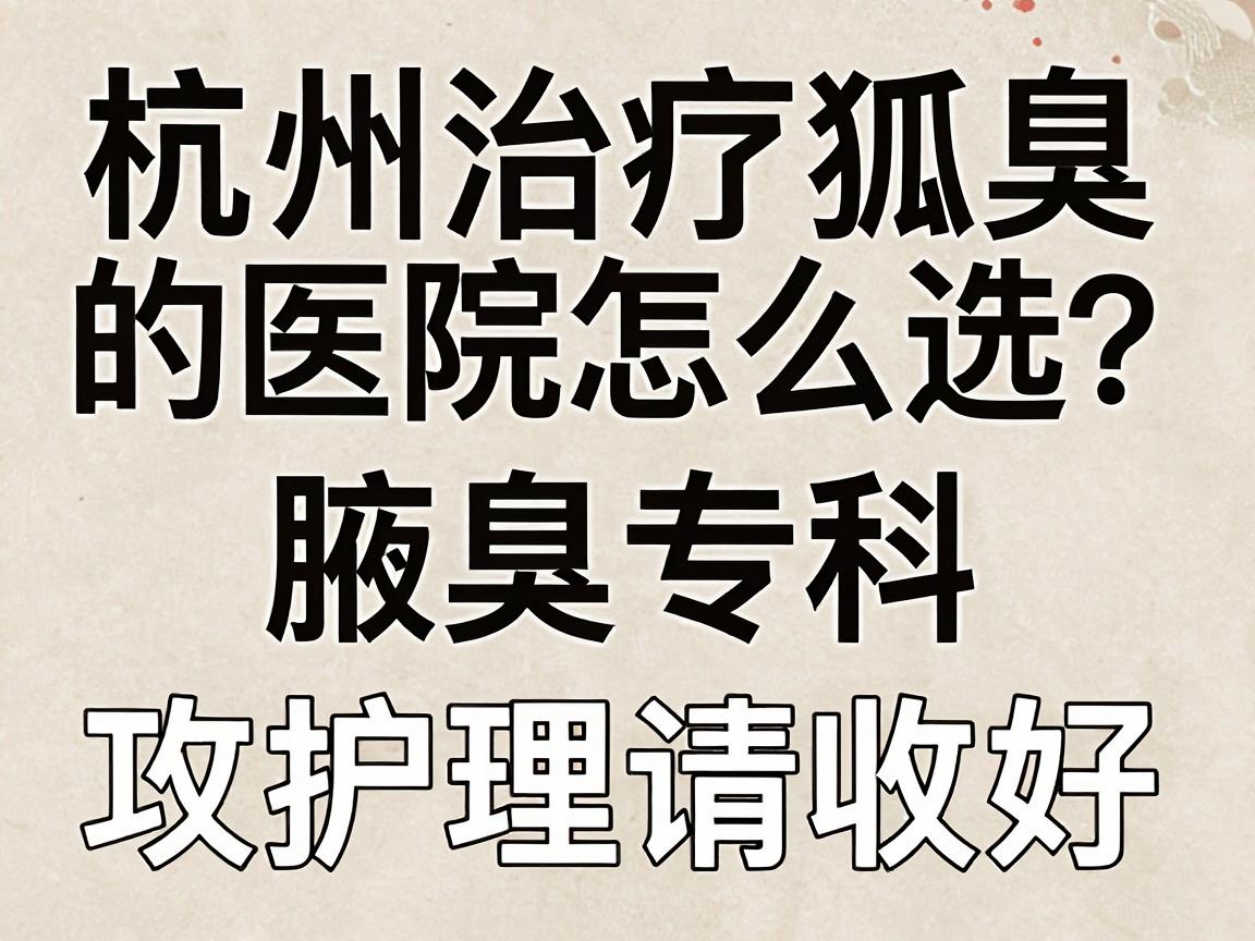杭州治疗狐臭的医院怎么选?杭州腋秀腋臭专科的这份护理攻略请收好 杭州治疗狐臭的医院怎么选?杭州腋秀腋臭专科的这份护理攻略请收好
