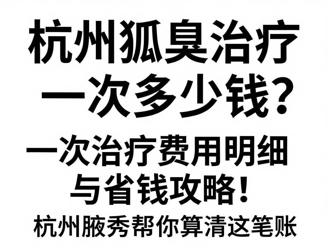 杭州狐臭治疗一次多少钱?一次治疗费用明细与省钱攻略,杭州腋秀帮你算清这笔账 杭州狐臭治疗一次多少钱?一次治疗费用明细与省钱攻略,杭州腋秀帮你算清这笔账