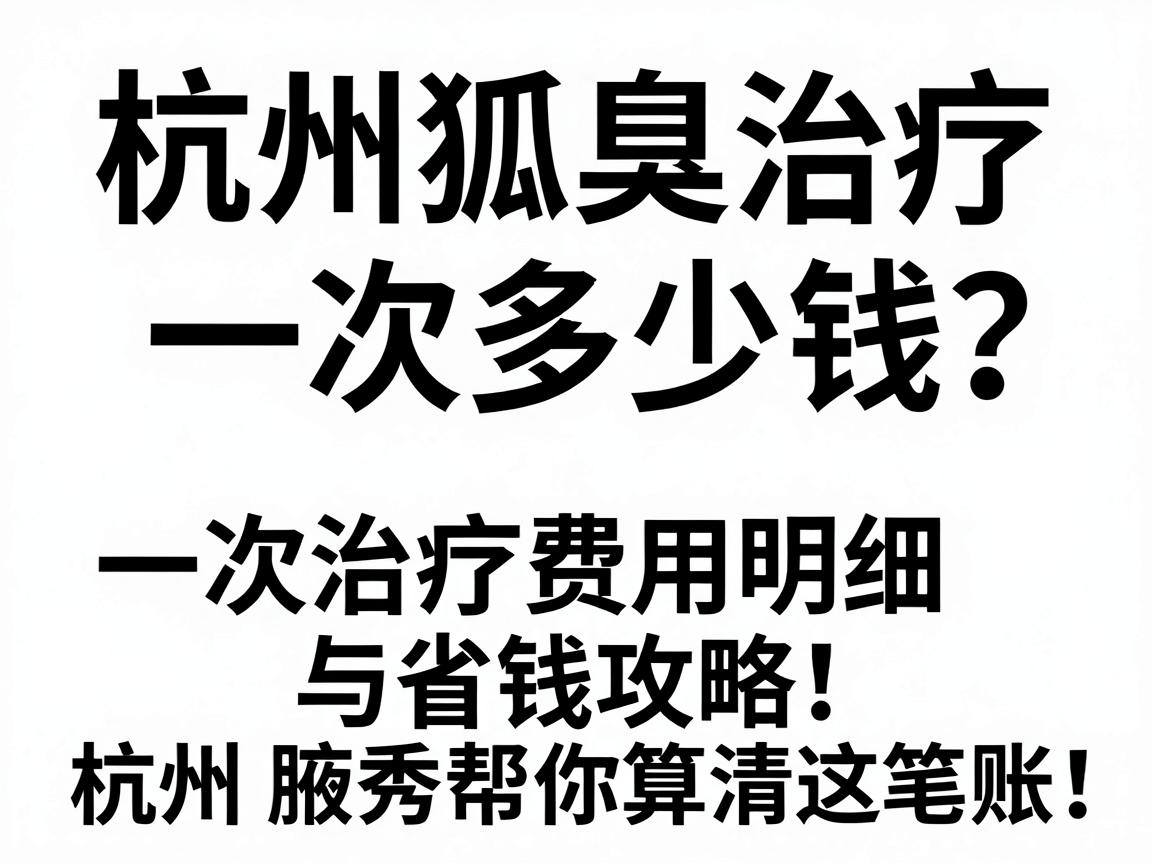 杭州狐臭治疗一次多少钱?一次治疗费用明细与省钱攻略,杭州腋秀帮你算清这笔账 杭州狐臭治疗一次多少钱?一次治疗费用明细与省钱攻略,杭州腋秀帮你算清这笔账