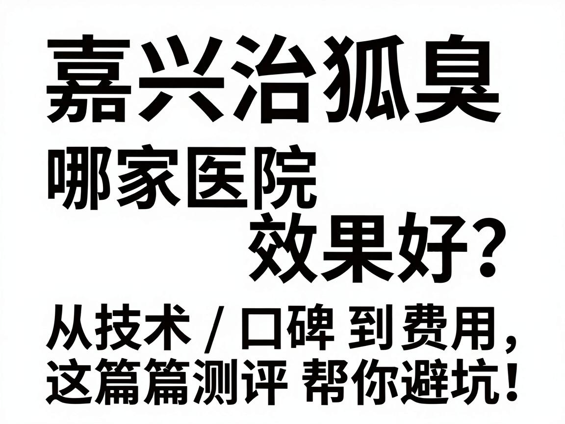 嘉兴治狐臭哪家医院效果好?从技术、口碑到费用,这篇测评帮你避坑! 嘉兴治狐臭哪家医院效果好?从技术、口碑到费用,这篇测评帮你避坑!