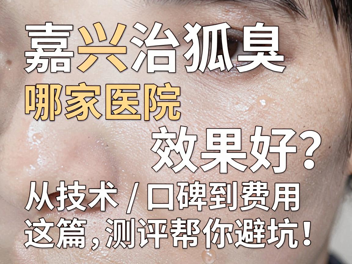 嘉兴治狐臭哪家医院效果好?从技术、口碑到费用,这篇测评帮你避坑! 嘉兴治狐臭哪家医院效果好?从技术、口碑到费用,这篇测评帮你避坑!
