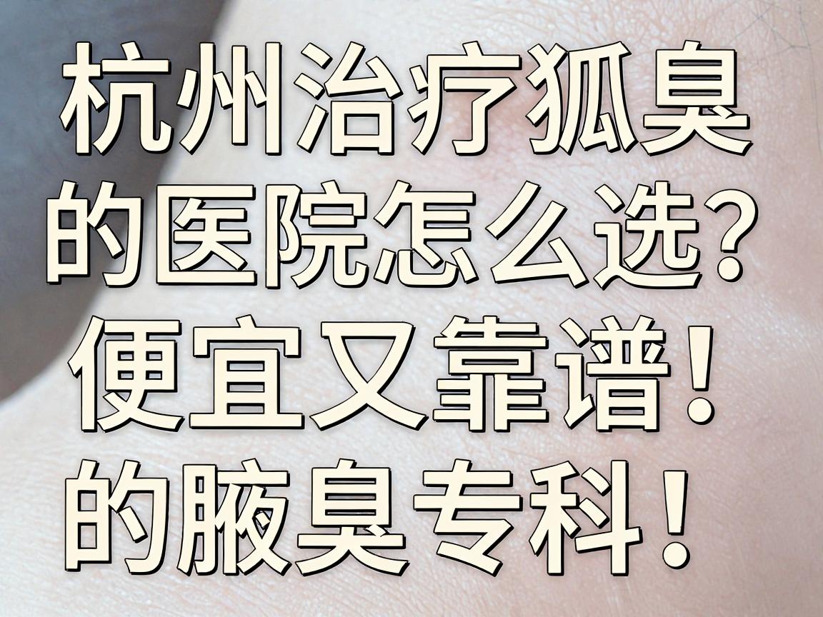 杭州治疗狐臭的医院怎么选?便宜又靠谱的腋臭专科,这篇讲透价格和门道 杭州治疗狐臭的医院怎么选?便宜又靠谱的腋臭专科,这篇讲透价格和门道