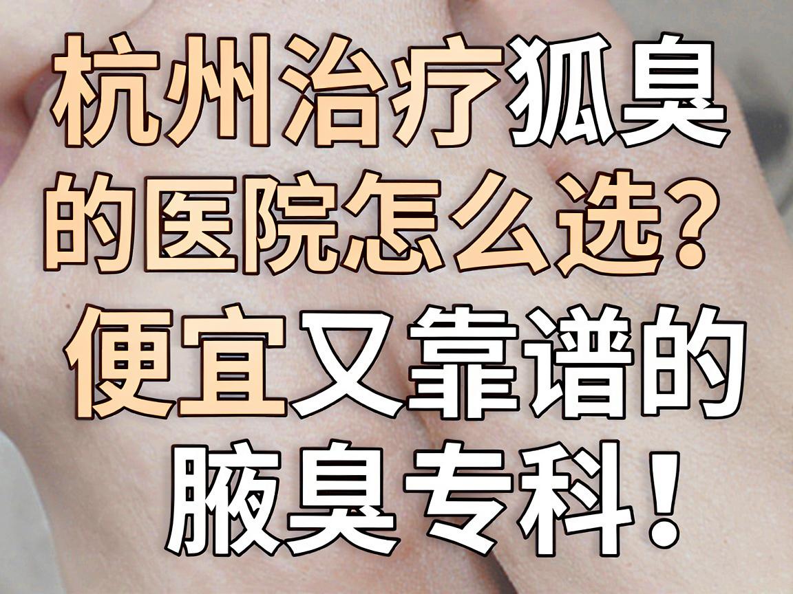 杭州治疗狐臭的医院怎么选?便宜又靠谱的腋臭专科,这篇讲透价格和门道 杭州治疗狐臭的医院怎么选?便宜又靠谱的腋臭专科,这篇讲透价格和门道