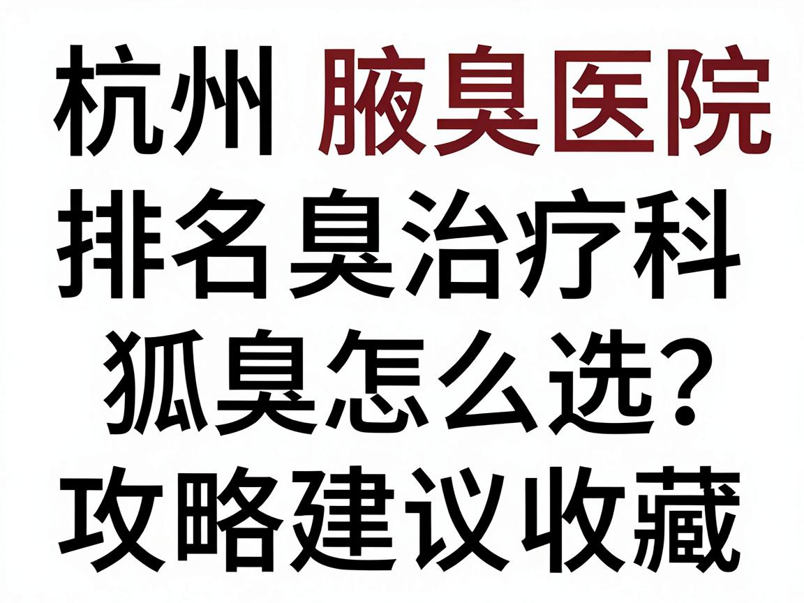 杭州腋臭治疗医院排名怎么选？这份杭州狐臭专科攻略建议收藏