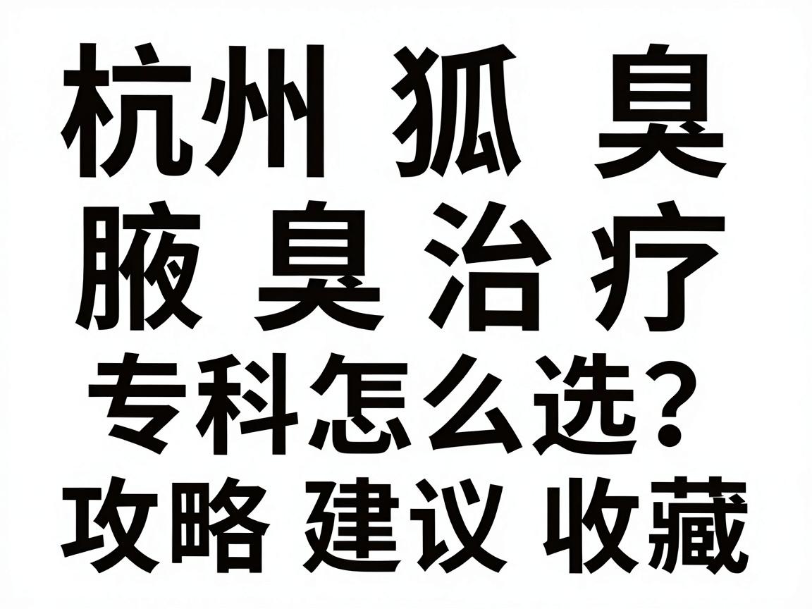 杭州腋臭治疗医院排名怎么选？这份杭州狐臭专科攻略建议收藏