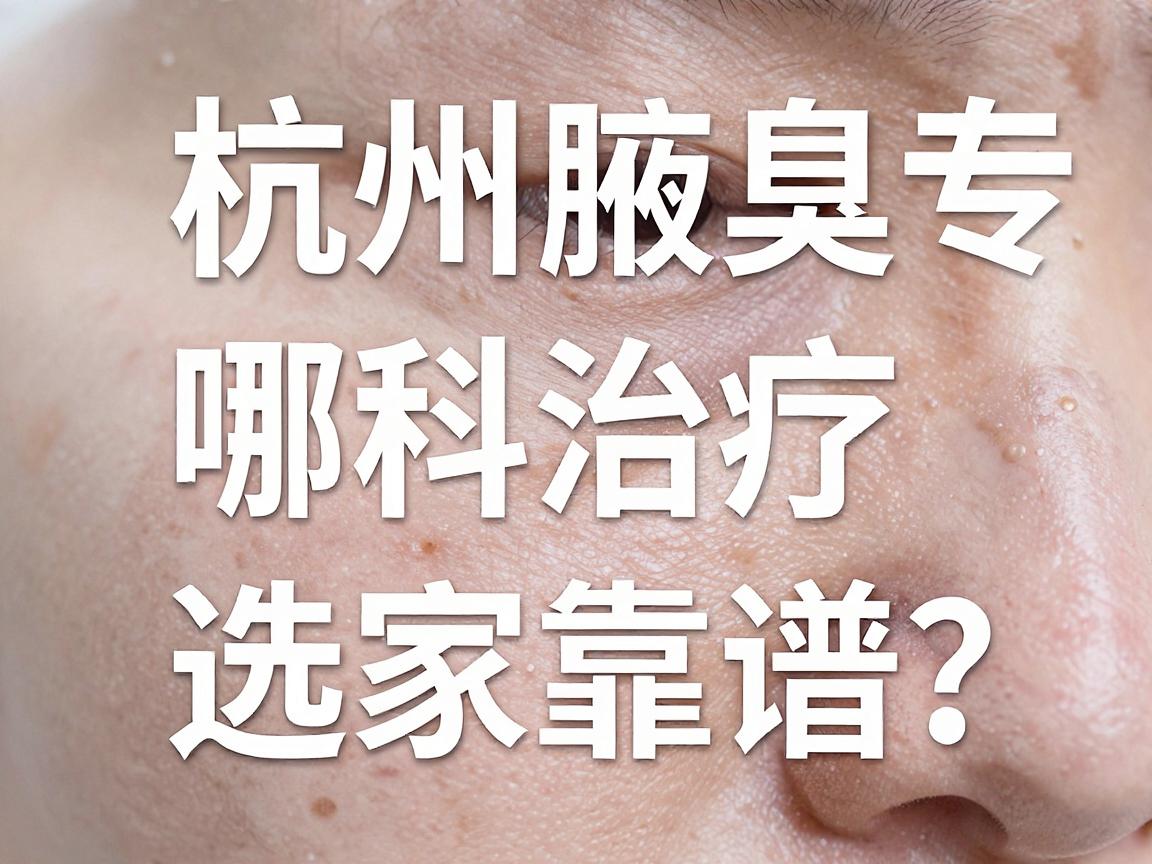 杭州腋臭治疗哪家医院靠谱?杭州腋臭专科医院选择指南 杭州腋臭治疗哪家医院靠谱?杭州腋臭专科医院选择指南