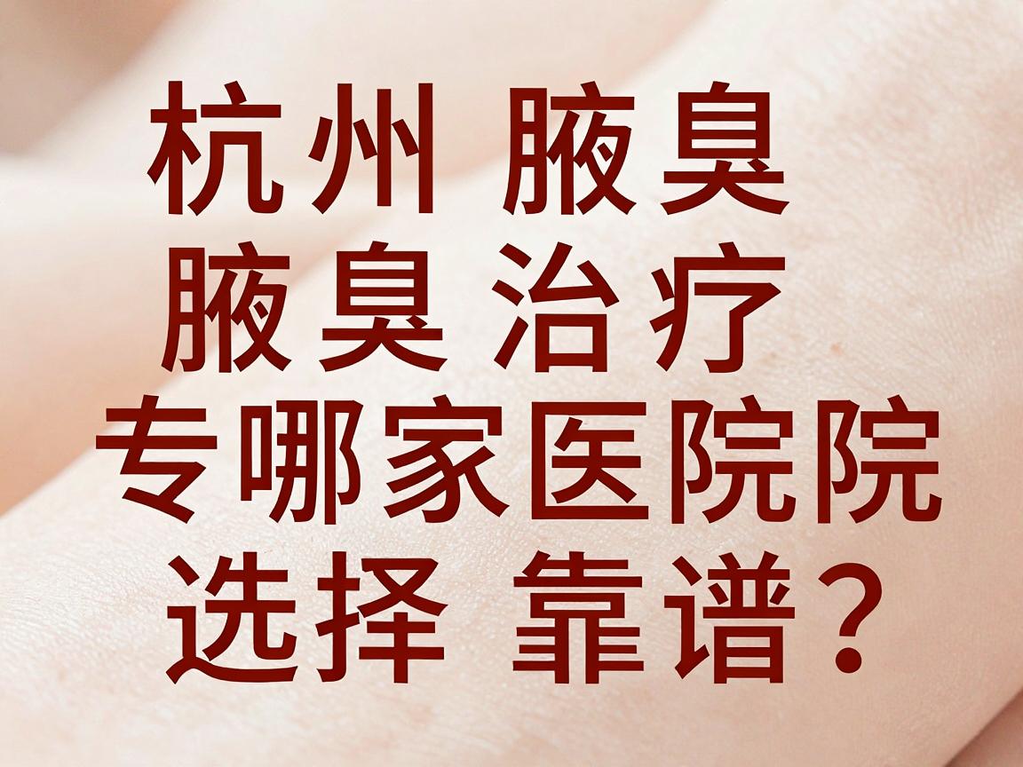 杭州腋臭治疗哪家医院靠谱?杭州腋臭专科医院选择指南 杭州腋臭治疗哪家医院靠谱?杭州腋臭专科医院选择指南