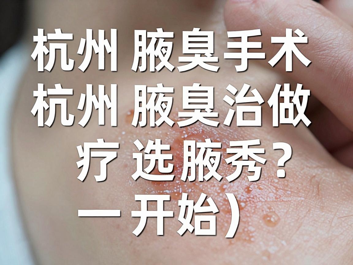 杭州腋臭手术哪家医院能做？杭州腋臭治疗选腋秀，一篇讲透
开始）