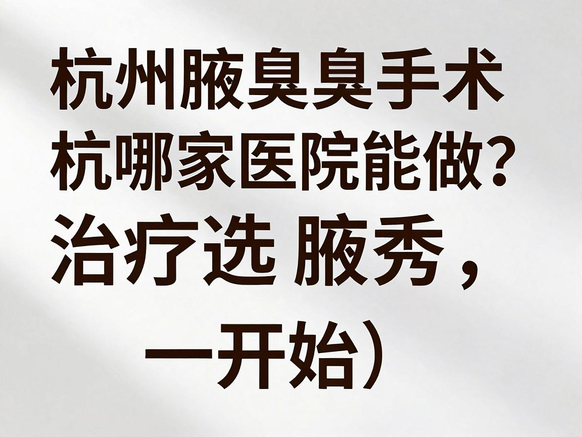 杭州腋臭手术哪家医院能做？杭州腋臭治疗选腋秀，一篇讲透
开始）