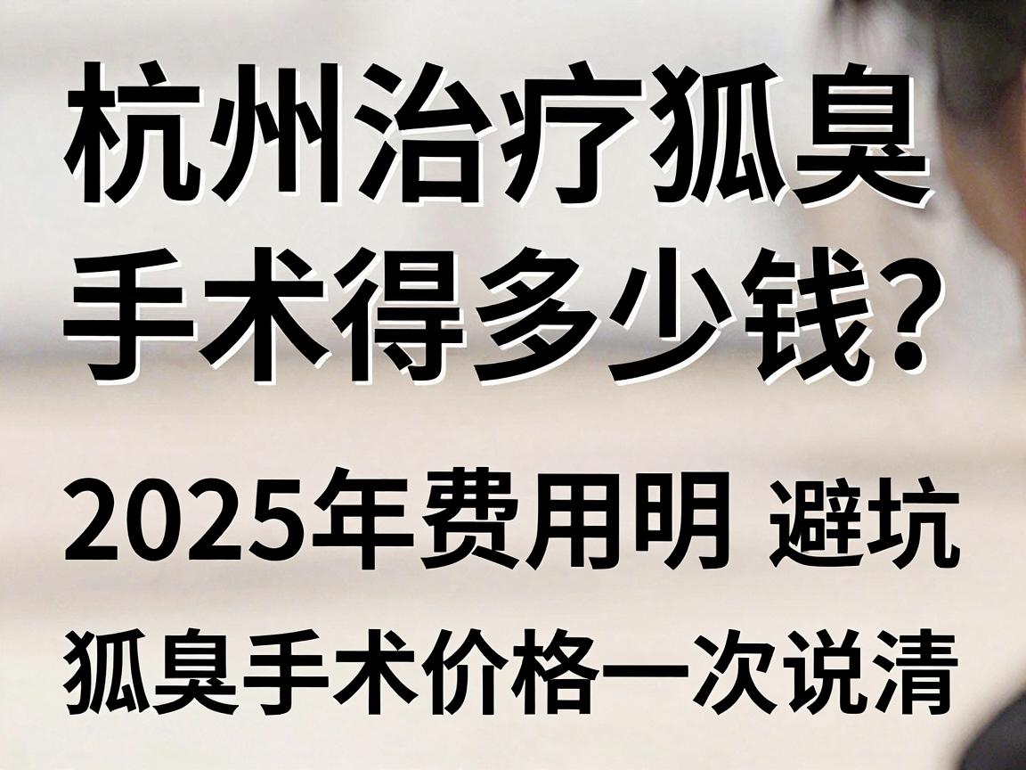 杭州治疗狐臭手术得多少钱?2025年费用明细与避坑指南,狐臭手术价格一次说清 杭州治疗狐臭手术得多少钱?2025年费用明细与避坑指南,狐臭手术价格一次说清