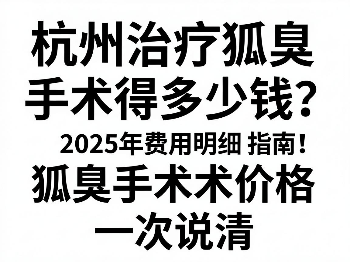 杭州治疗狐臭手术得多少钱?2025年费用明细与避坑指南,狐臭手术价格一次说清 杭州治疗狐臭手术得多少钱?2025年费用明细与避坑指南,狐臭手术价格一次说清