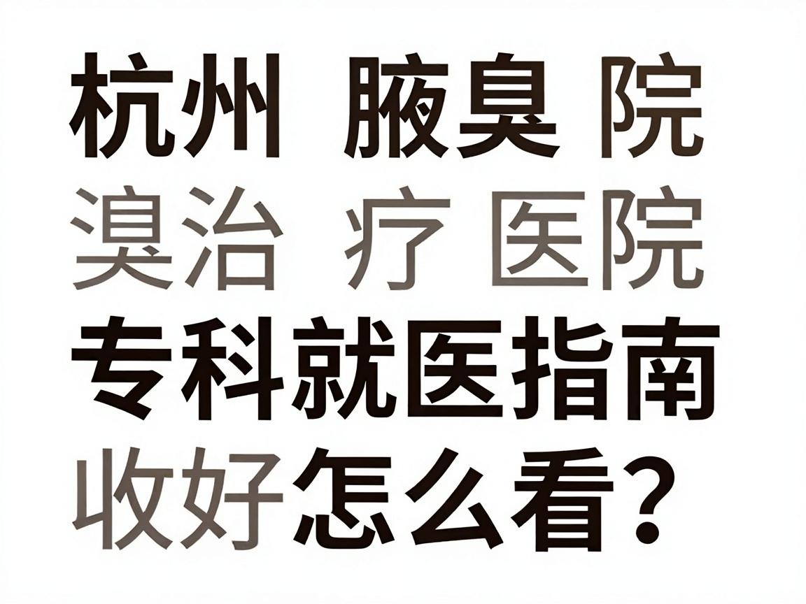 杭州腋臭治疗医院排名怎么看？这份杭州腋臭专科就医指南请收好