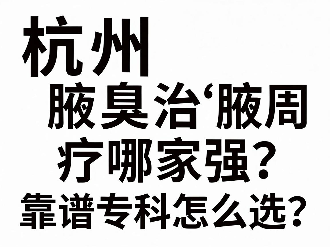 杭州腋臭治疗哪家强?靠谱的腋臭专科怎么选?杭州腋臭就医指南 杭州腋臭治疗哪家强?靠谱的腋臭专科怎么选?杭州腋臭就医指南