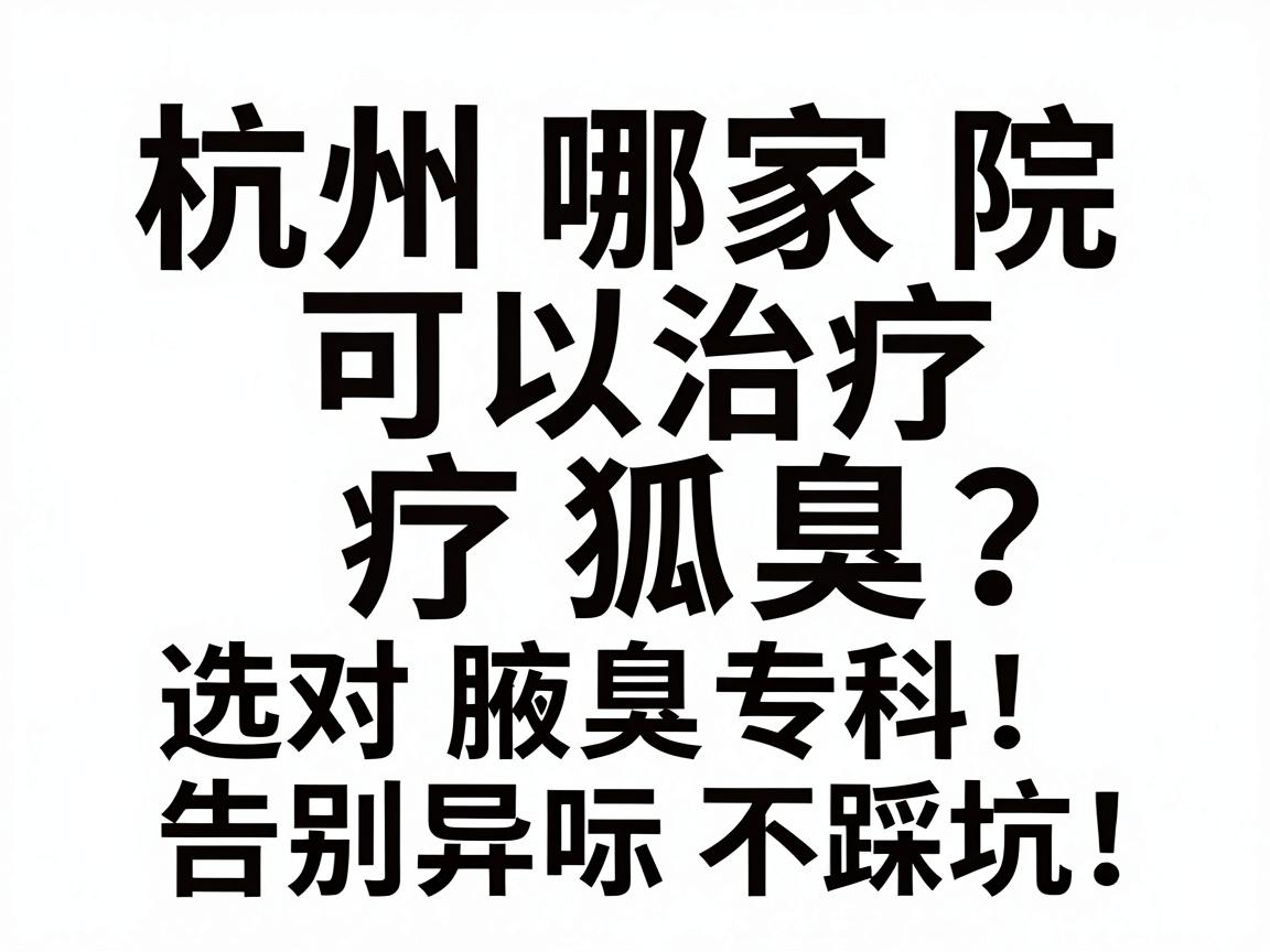 杭州哪家医院可以治疗狐臭？选对腋臭专科，告别异味不踩坑