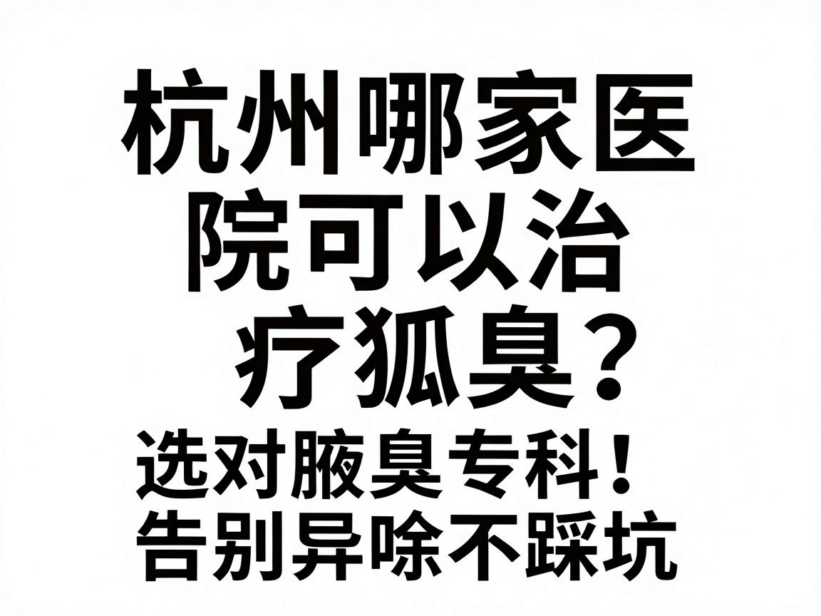 杭州哪家医院可以治疗狐臭？选对腋臭专科，告别异味不踩坑