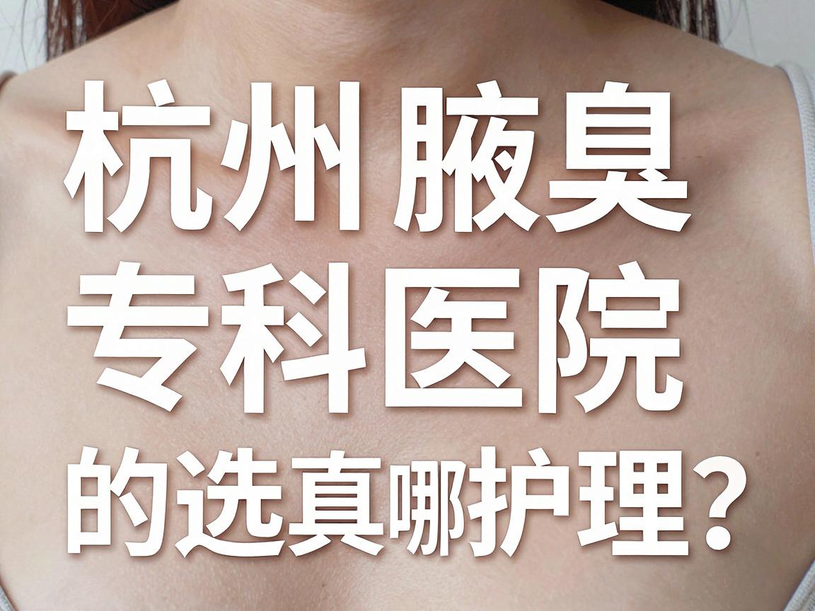 腋臭微创手术该选哪家?杭州腋臭专科医院的真实对比与术后护理指南 腋臭微创手术该选哪家?杭州腋臭专科医院的真实对比与术后护理指南