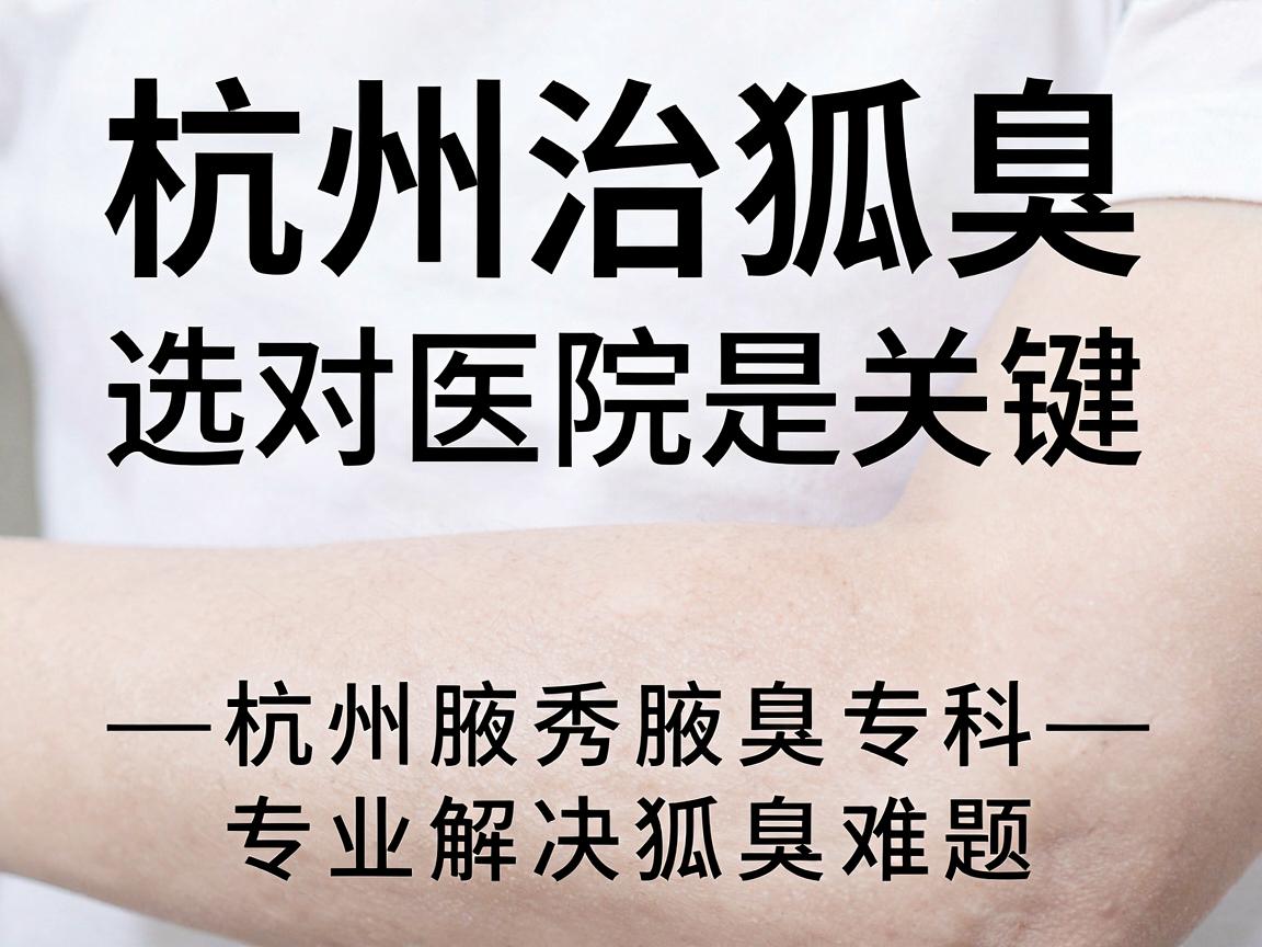 杭州治狐臭,选对医院是关键—杭州腋秀腋臭专科,专业解决狐臭难题 杭州治狐臭,选对医院是关键—杭州腋秀腋臭专科,专业解决狐臭难题