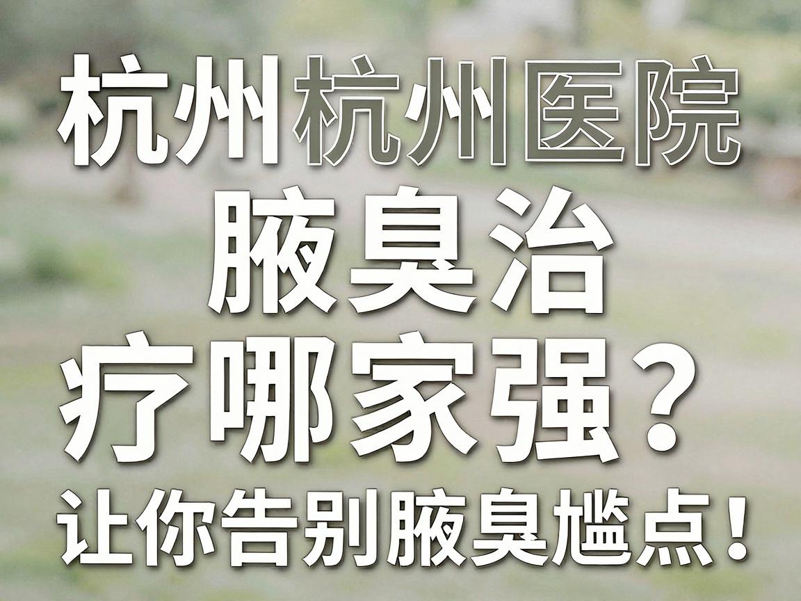 杭州腋臭治疗哪家强？专业解读杭州腋臭医院选择要点，让你告别腋臭尴尬