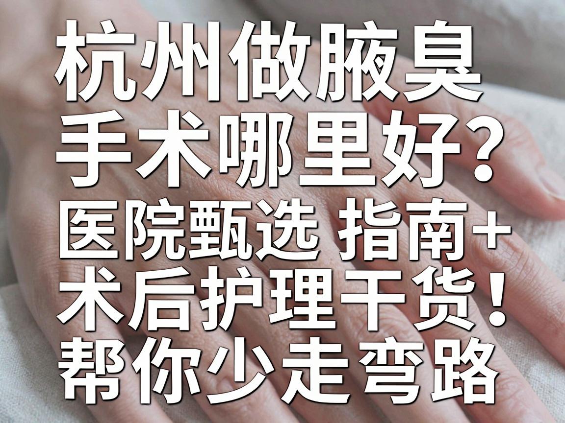 杭州做腋臭手术哪里好?这份医院甄选指南+术后护理干货,帮你少走弯路 杭州做腋臭手术哪里好?这份医院甄选指南+术后护理干货,帮你少走弯路
