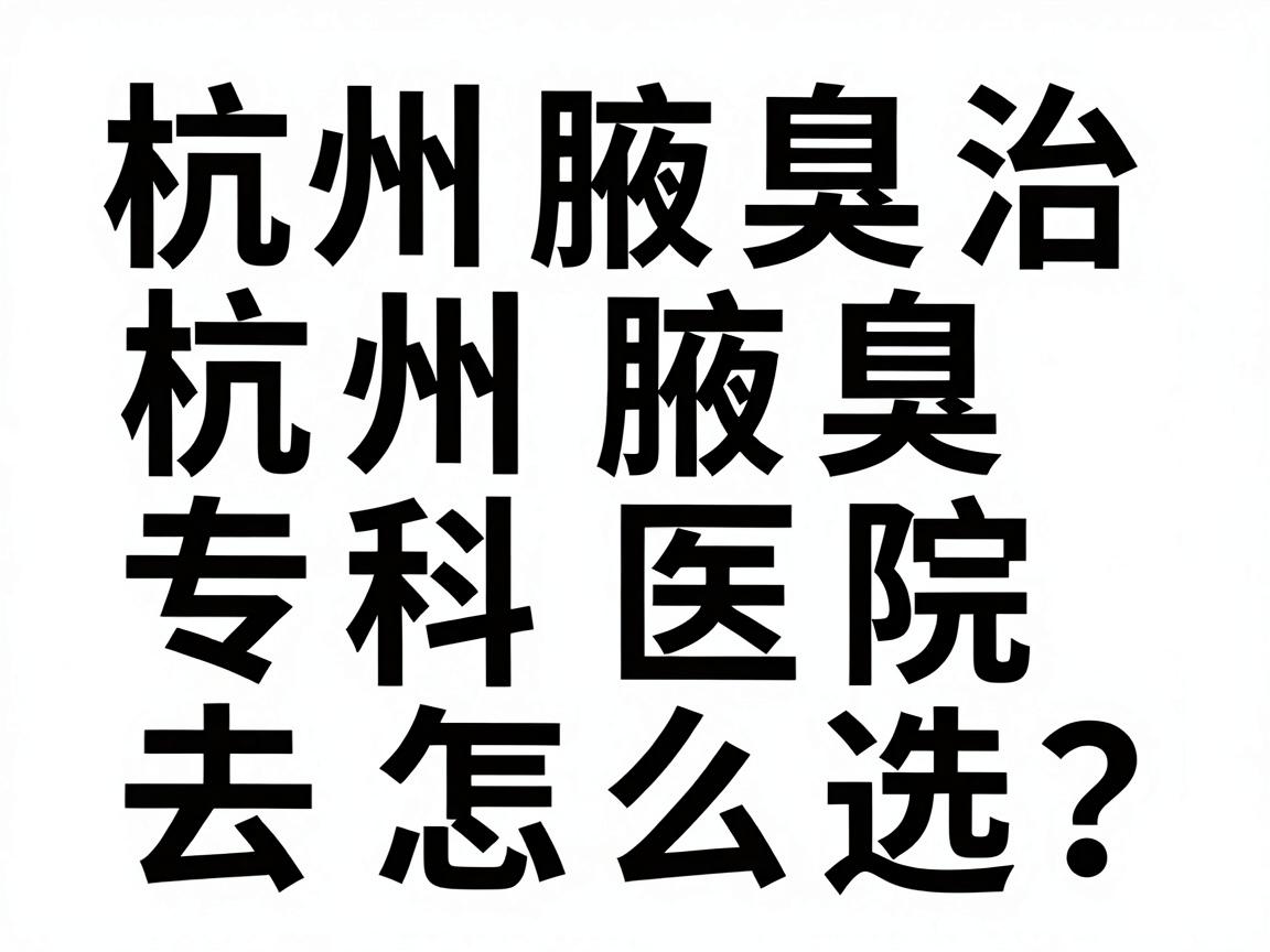 杭州腋臭治疗去哪家医院?杭州腋臭专科医院怎么选?看完这篇不踩坑 杭州腋臭治疗去哪家医院?杭州腋臭专科医院怎么选?看完这篇不踩坑