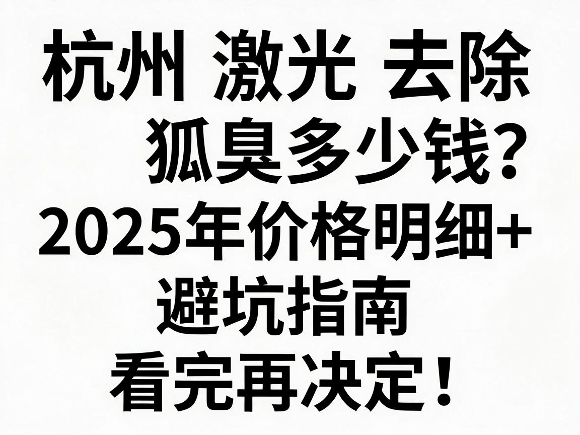 杭州激光去除狐臭多少钱？2025年价格明细+避坑指南，看完再决定！